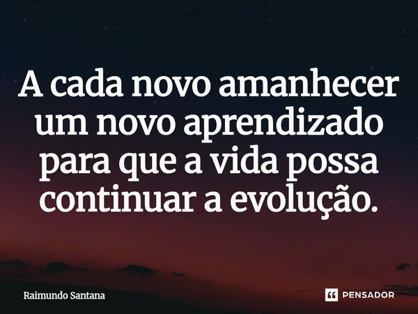 ⁠A cada novo amanhecer um novo aprendizado para que a vida possa continuar a evolução.... Frase de Raimundo Santana.