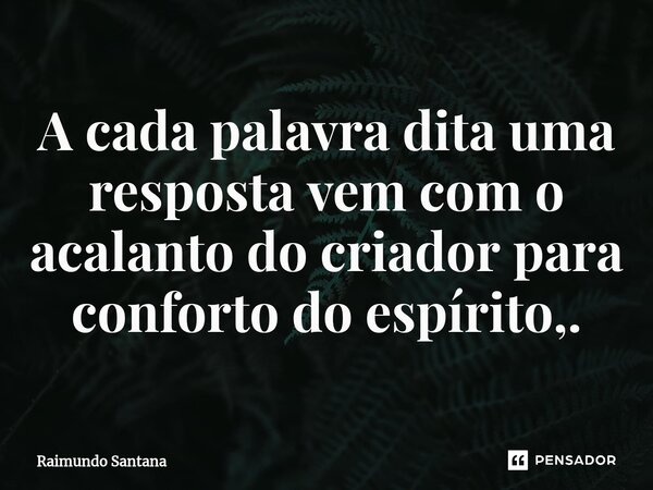 ⁠A cada palavra dita uma resposta vem com o acalanto do criador para conforto do espírito,.... Frase de Raimundo Santana.