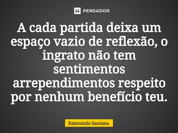 ⁠A cada partida deixa um espaço vazio de reflexão, o ingrato não tem sentimentos arrependimentos respeito por nenhum benefício teu.... Frase de Raimundo Santana.