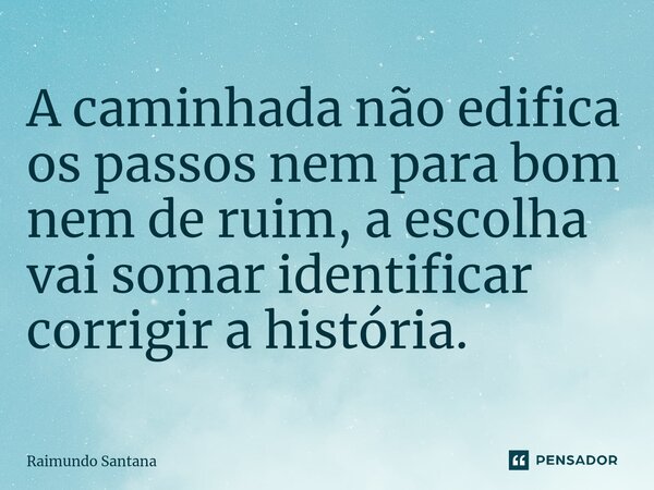 ⁠A caminhada não edifica os passos nem para bom nem de ruim, a escolha vai somar identificar corrigir a história.... Frase de Raimundo Santana.