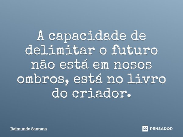 ⁠A capacidade de delimitar o futuro não está em nosos ombros, está no livro do criador.... Frase de Raimundo Santana.