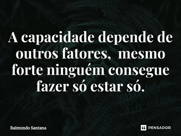 ⁠A capacidade depende de outros fatores, mesmo forte ninguém consegue fazer só estar só.... Frase de Raimundo Santana.