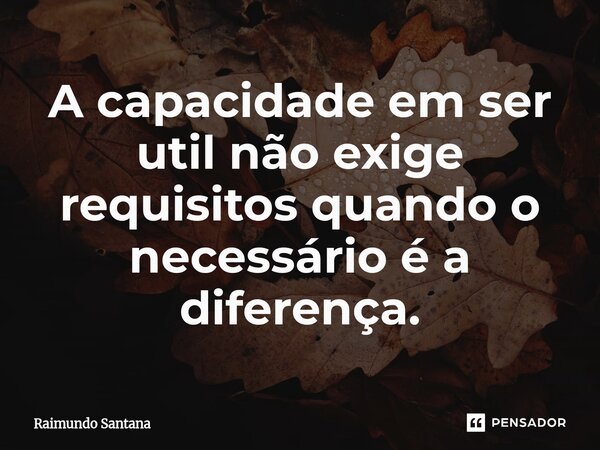 ⁠A capacidade em ser util não exige requisitos quando o necessário é a diferença.... Frase de Raimundo Santana.