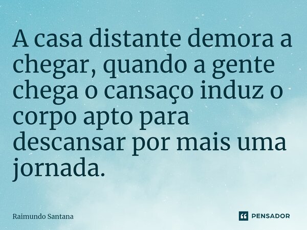 ⁠A casa distante demora a chegar, quando a gente chega o cansaço induz o corpo apto para descansar por mais uma jornada.... Frase de Raimundo Santana.