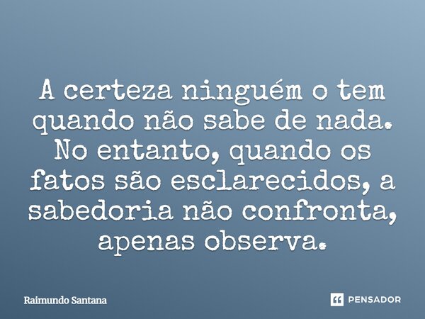 ⁠A certeza ninguém o tem quando não sabe de nada. No entanto, quando os fatos são esclarecidos, a sabedoria não confronta, apenas observa.... Frase de Raimundo Santana.