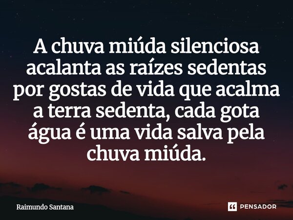 ⁠A chuva miúda silenciosa acalanta as raízes sedentas por gostas de vida que acalma a terra sedenta, cada gota água é uma vida salva pela chuva miúda.... Frase de Raimundo Santana.