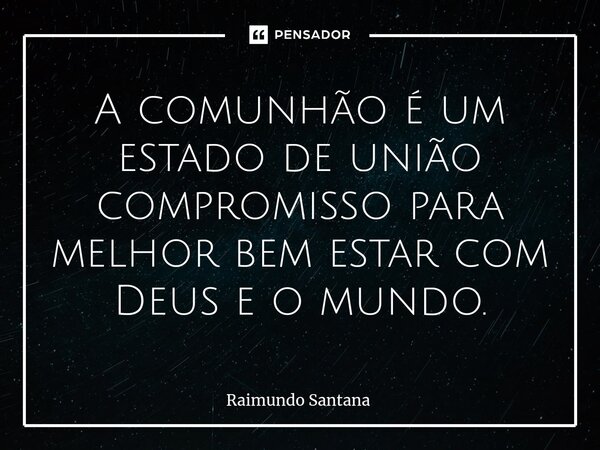 ⁠A comunhão é um estado de união compromisso para melhor bem estar com Deus e o mundo.... Frase de Raimundo Santana.