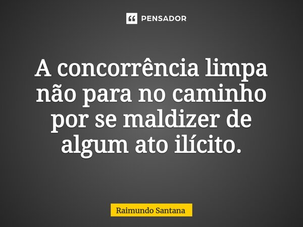⁠A concorrência limpa não para no caminho por se maldizer de algum ato ilícito.... Frase de Raimundo Santana.