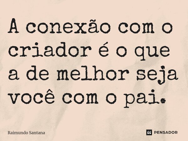 ⁠A conexão com o criador é o que a de melhor seja você com o pai.... Frase de Raimundo Santana.