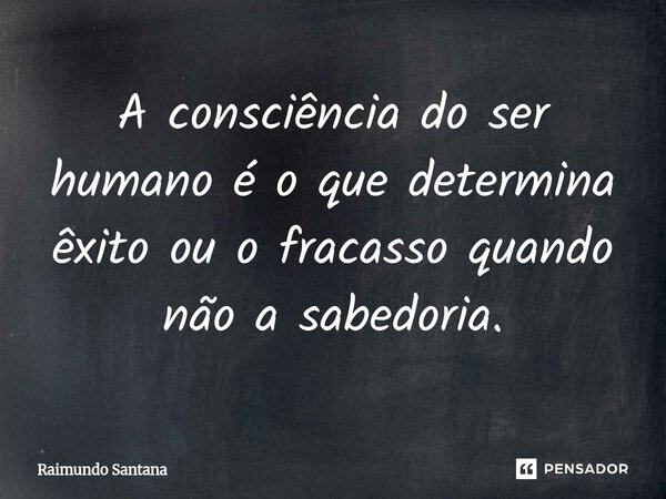 ⁠A consciência do ser humano é o que determina êxito ou o fracasso quando não a sabedoria.... Frase de Raimundo Santana.