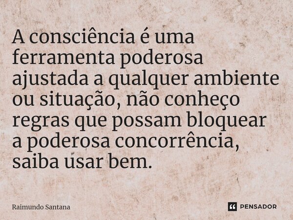 ⁠A consciência é uma ferramenta poderosa ajustada a qualquer ambiente ou situação, não conheço regras que possam bloquear a poderosa concorrência, saiba usar be... Frase de Raimundo Santana.