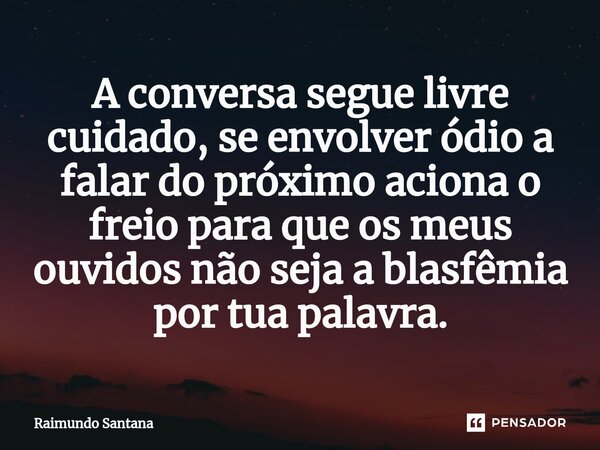 ⁠A conversa segue livre cuidado, se envolver ódio a falar do próximo aciona o freio para que os meus ouvidos não seja a blasfêmia por tua palavra.... Frase de Raimundo Santana.