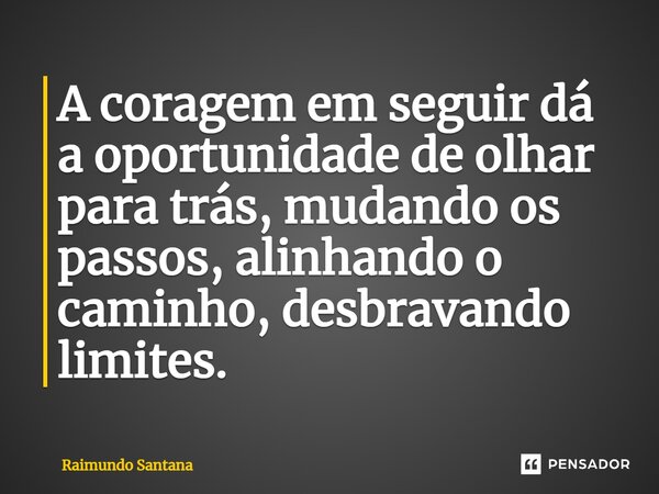 ⁠A coragem em seguir dá a oportunidade de olhar para trás, mudando os passos, alinhando o caminho, desbravando limites.... Frase de Raimundo Santana.