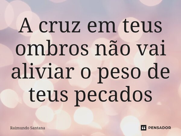 ⁠A cruz em teus ombros não vai aliviar o peso de teus pecados... Frase de Raimundo Santana.