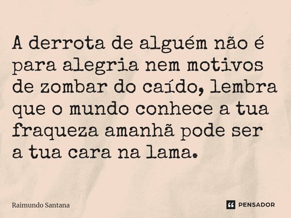 ⁠A derrota de alguém não é para alegria nem motivos de zombar do caído, lembra que o mundo conhece a tua fraqueza amanhã pode ser a tua cara na lama.... Frase de Raimundo Santana.