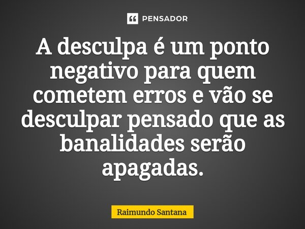 ⁠A desculpa é um ponto negativo para quem cometem erros e vão se desculpar pensado que as banalidades serão apagadas.... Frase de Raimundo Santana.