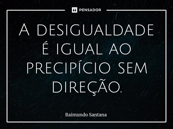 ⁠A desigualdade é igual ao precipício sem direção.... Frase de Raimundo Santana.