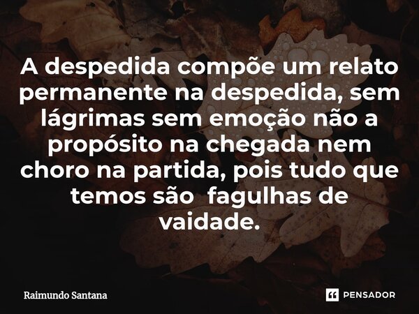 ⁠A despedida compõe um relato permanente na despedida, sem lágrimas sem emoção não a propósito na chegada nem choro na partida, pois tudo que temos são fagulhas... Frase de Raimundo Santana.