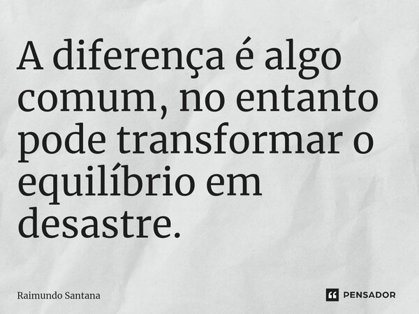⁠A diferença é algo comum, no entanto pode transformar o equilíbrio em desastre.... Frase de Raimundo Santana.