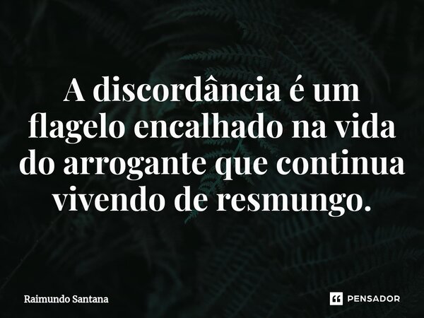 ⁠A discordância é um flagelo encalhado na vida do arrogante que continua vivendo de resmungo.... Frase de Raimundo Santana.