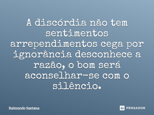 ⁠A discórdia não tem sentimentos arrependimentos cega por ignorância desconhece a razão, o bom será aconselhar-se com o silêncio.... Frase de Raimundo Santana.