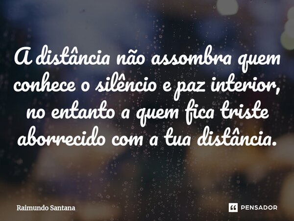 ⁠A distância não assombra quem conhece o silêncio e paz interior, no entanto a quem fica triste aborrecido com a tua distância.... Frase de Raimundo Santana.