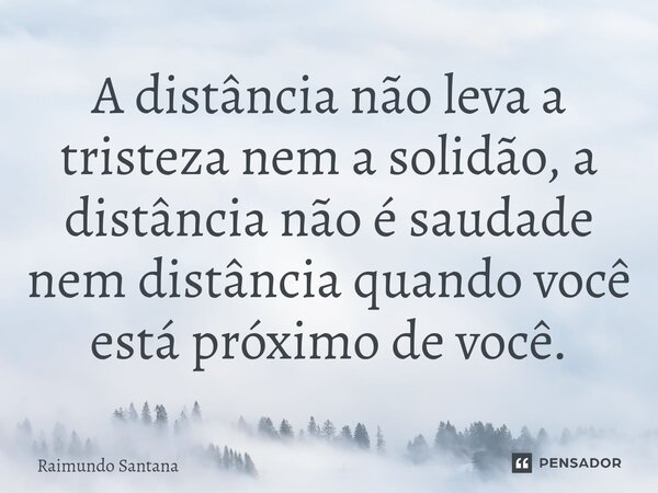 ⁠A distância não leva a tristeza nem a solidão, a distância não é saudade nem distância quando você está próximo de você.... Frase de Raimundo Santana.