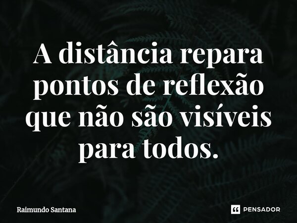 ⁠A distância repara pontos de reflexão que não são visíveis para todos.... Frase de Raimundo Santana.