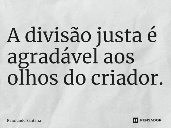 ⁠A divisão justa é agradável aos olhos do criador.... Frase de Raimundo Santana.