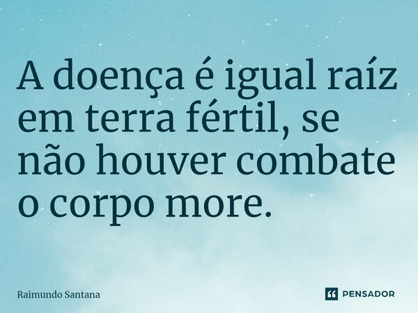 ⁠A doença é igual raíz em terra fértil, se não houver combate o corpo more.... Frase de Raimundo Santana.