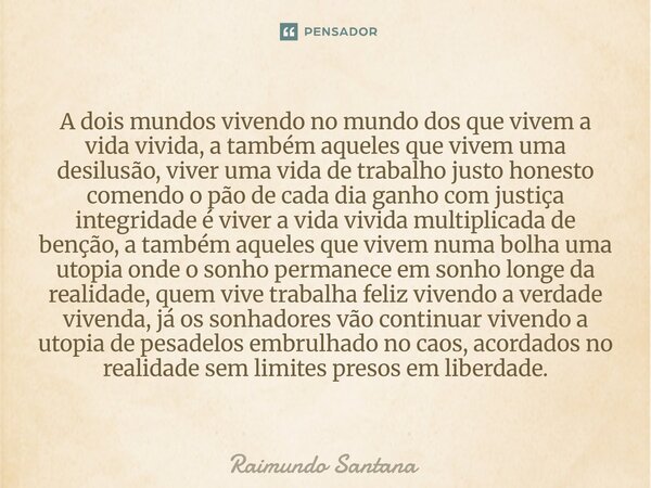 ⁠A dois mundos vivendo no mundo dos que vivem a vida vivida, a também aqueles que vivem uma desilusão, viver uma vida de trabalho justo honesto comendo o pão de... Frase de Raimundo Santana.