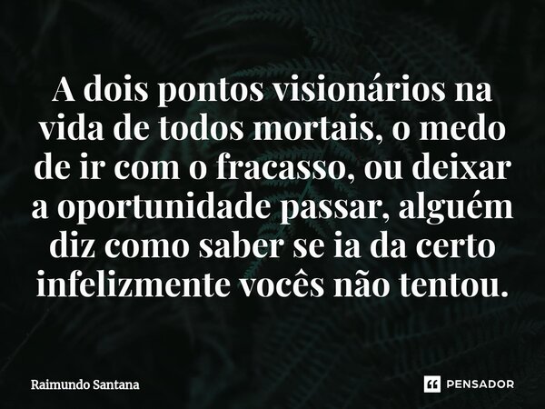⁠A dois pontos visionários na vida de todos mortais, o medo de ir com o fracasso, ou deixar a oportunidade passar, alguém diz como saber se ia da certo infelizm... Frase de Raimundo Santana.