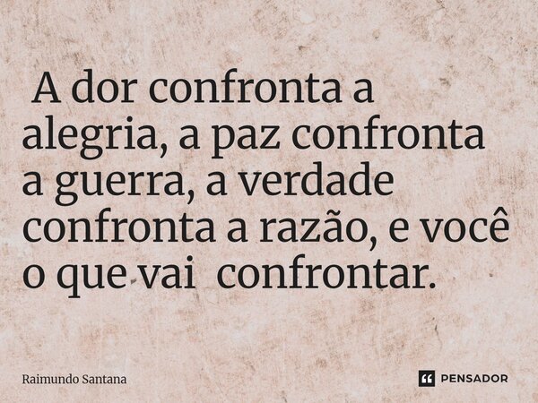 ⁠ A dor confronta a alegria, a paz confronta a guerra, a verdade confronta a razão, e você o que vai confrontar.... Frase de Raimundo Santana.