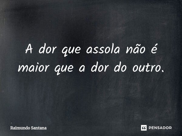 ⁠A dor que assola não é maior que a dor do outro.... Frase de Raimundo Santana.