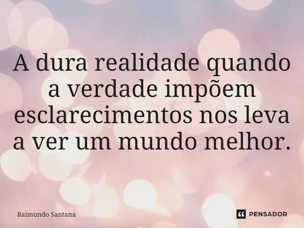 ⁠A dura realidade quando a verdade impõem esclarecimentos nos leva a ver um mundo melhor.... Frase de Raimundo Santana.
