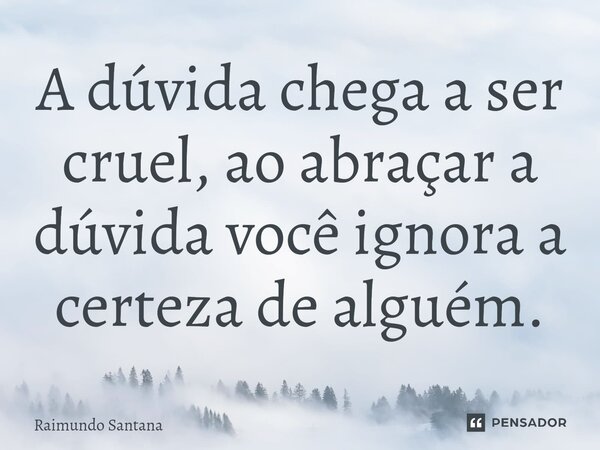 ⁠A dúvida chega a ser cruel, ao abraçar a dúvida você ignora a certeza de alguém.... Frase de Raimundo Santana.