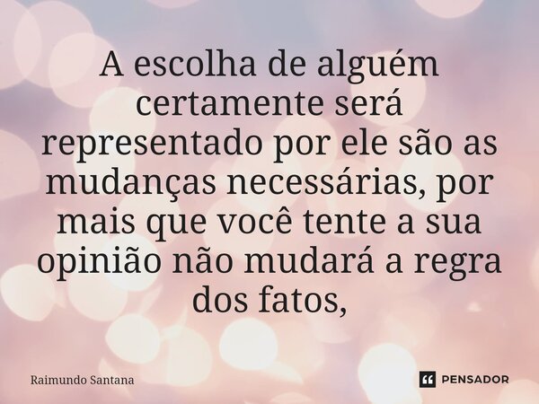 ⁠A escolha de alguém certamente será representado por ele são as mudanças necessárias, por mais que você tente a sua opinião não mudará a regra dos fatos,... Frase de Raimundo Santana.