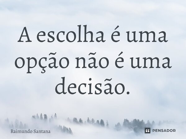 ⁠A escolha é uma opção não é uma decisão.... Frase de Raimundo Santana.