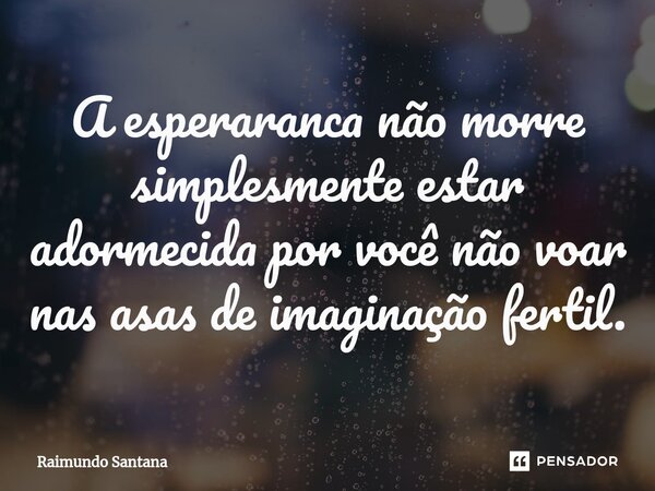 ⁠A esperaranca não morre simplesmente estar adormecida por você não voar nas asas de imaginação fertil.... Frase de Raimundo Santana.