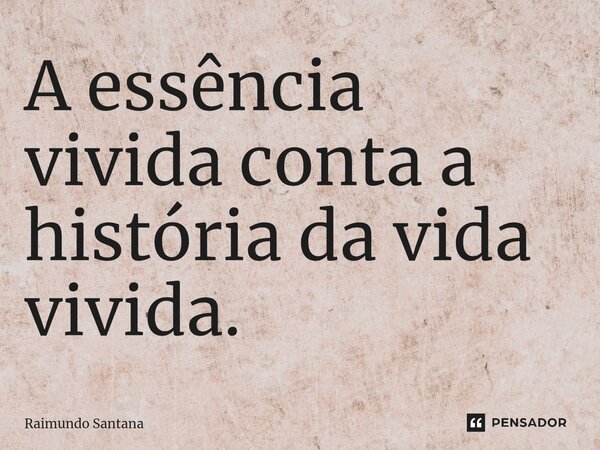 ⁠A essência vivida conta a história da vida vivida.... Frase de Raimundo Santana.