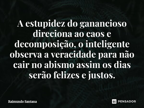 ⁠A estupidez do ganancioso direciona ao caos e decomposição, o inteligente observa a veracidade para não cair no abismo assim os dias serão felizes e justos.... Frase de Raimundo Santana.