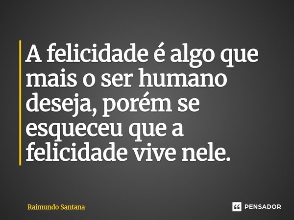 ⁠A felicidade é algo que mais o ser humano deseja, porém se esqueceu que a felicidade vive nele.... Frase de Raimundo Santana.