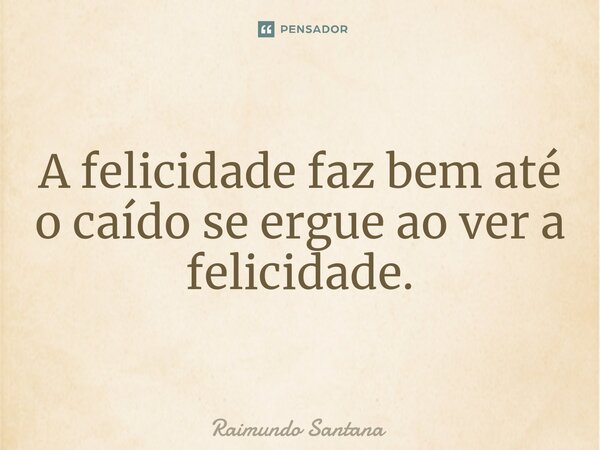 ⁠A felicidade faz bem até o caído se ergue ao ver a felicidade.... Frase de Raimundo Santana.