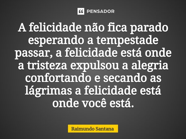 ⁠A felicidade não fica parado esperando a tempestade passar, a felicidade está onde a tristeza expulsou a alegria confortando e secando as lágrimas a felicidade... Frase de Raimundo Santana.