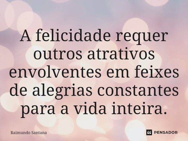 ⁠A felicidade requer outros atrativos envolventes em feixes de alegrias constantes para a vida inteira.... Frase de Raimundo Santana.