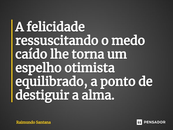 ⁠A felicidade ressuscitando o medo caído lhe torna um espelho otimista equilibrado, a ponto de destiguir a alma.... Frase de Raimundo Santana.