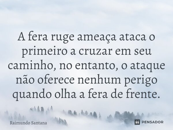 ⁠A fera ruge ameaça ataca o primeiro a cruzar em seu caminho, no entanto, o ataque não oferece nenhum perigo quando olha a fera de frente.... Frase de Raimundo Santana.