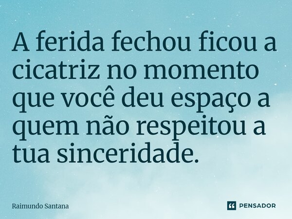 ⁠A ferida fechou ficou a cicatriz no momento que você deu espaço a quem não respeitou a tua sinceridade.... Frase de Raimundo Santana.