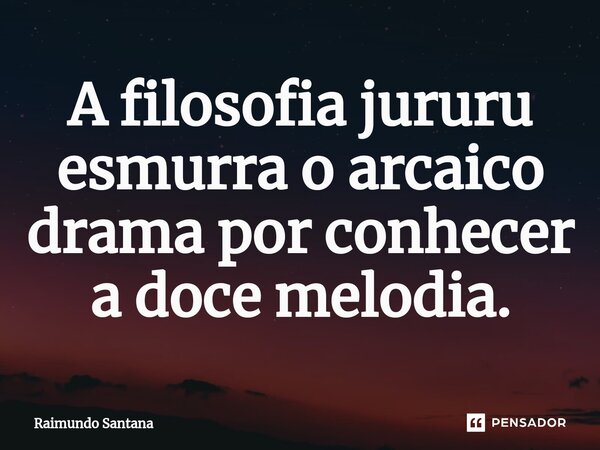 ⁠A filosofia jururu esmurra o arcaico drama por conhecer a doce melodia.... Frase de Raimundo Santana.