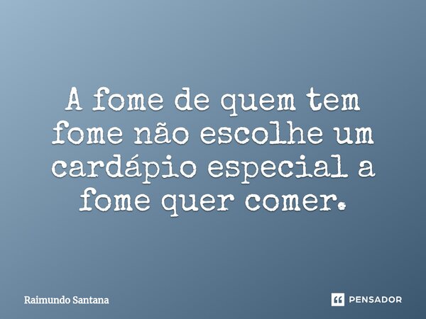⁠A fome de quem tem fome não escolhe um cardápio especial a fome quer comer.... Frase de Raimundo Santana.